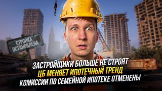 Застройщики больше не строят | ЦБ меняет ипотечный тренд | Комиссии по семейной ипотеке отменены